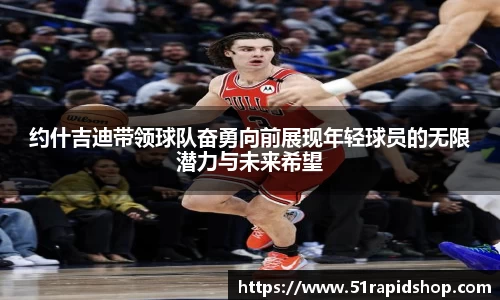 约什吉迪带领球队奋勇向前展现年轻球员的无限潜力与未来希望